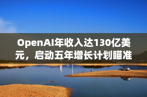 OpenAI年收入达130亿美元,启动五年增长计划瞄准万亿美元目标 OpenAI年收入达130亿美元,启动五年增长计划瞄准万亿美元目标