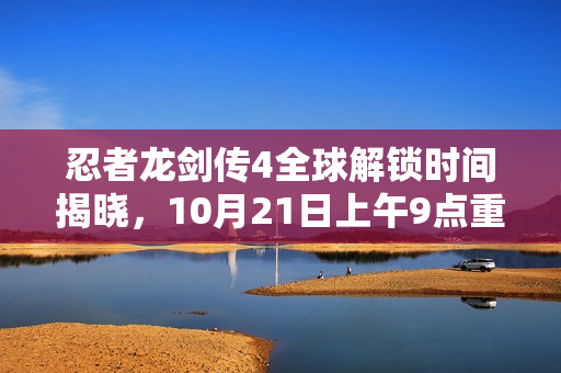 忍者龙剑传4全球解锁时间揭晓,10月21日上午9点重磅上线! 忍者龙剑传4全球解锁时间揭晓,10月21日上午9点重磅上线!
