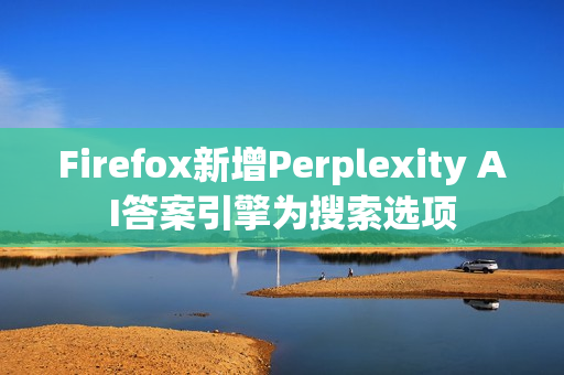 Firefox新增Perplexity AI答案引擎为搜索选项 Firefox新增Perplexity AI答案引擎为搜索选项