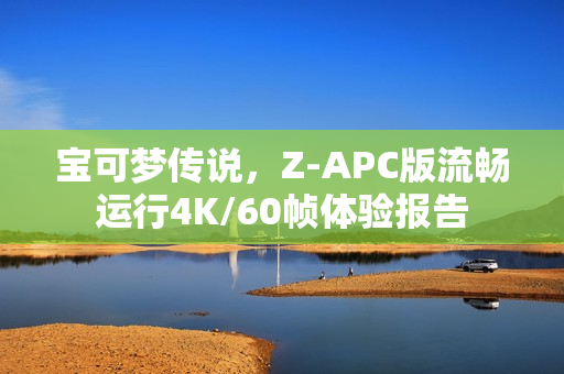 宝可梦传说，Z-APC版流畅运行4K/60帧体验报告