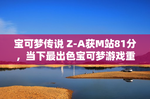 宝可梦传说 Z-A获M站81分，当下最出色宝可梦游戏重磅来袭！