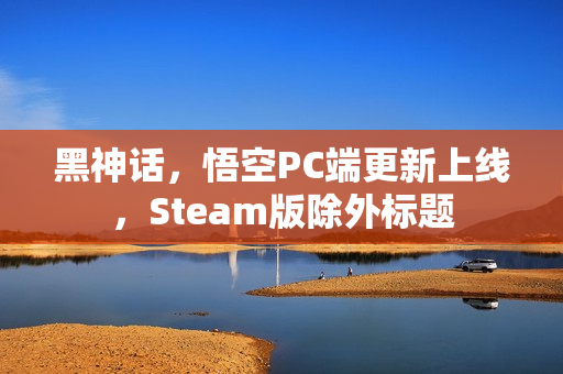 黑神话，悟空PC端更新上线，Steam版除外标题