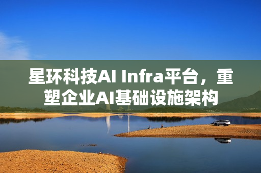 星环科技AI Infra平台，重塑企业AI基础设施架构