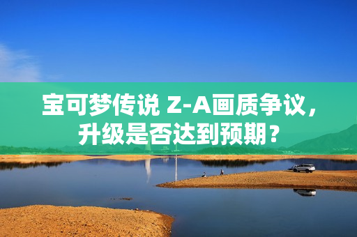 宝可梦传说 Z-A画质争议，升级是否达到预期？