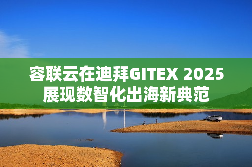 容联云在迪拜GITEX 2025展现数智化出海新典范