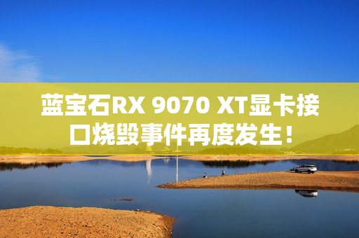 蓝宝石RX 9070 XT显卡接口烧毁事件再度发生! 蓝宝石RX 9070 XT显卡接口烧毁事件再度发生!