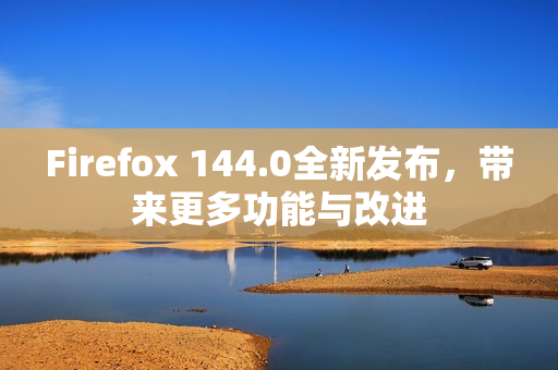 Firefox 144.0全新发布，带来更多功能与改进
