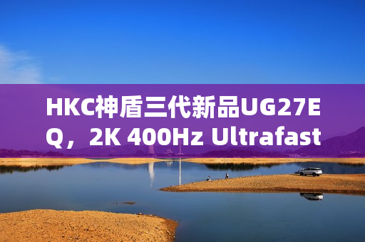 HKC神盾三代新品UG27EQ，2K 400Hz Ultrafast IPS面板打造极致游戏体验