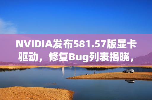 NVIDIA发布581.57版显卡驱动，修复Bug列表揭晓，包括黑猴问题修复