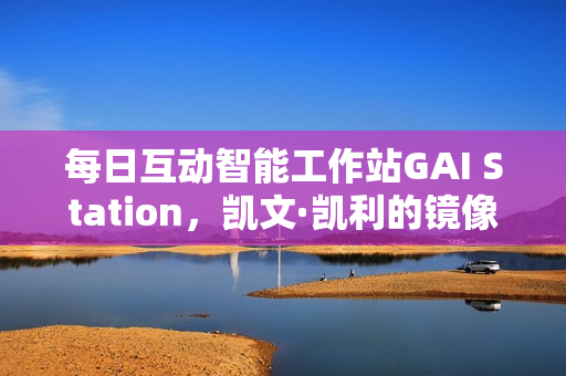 每日互动智能工作站GAI Station，凯文·凯利的镜像世界探索