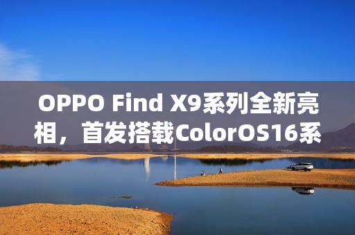 OPPO Find X9系列全新亮相，首发搭载ColorOS16系统