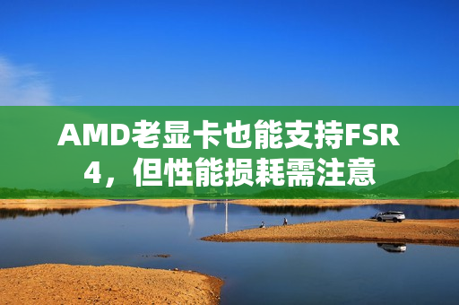 AMD老显卡也能支持FSR4，但性能损耗需注意