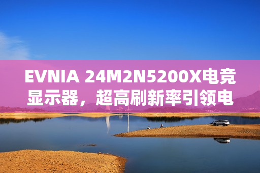 EVNIA 24M2N5200X电竞显示器，超高刷新率引领电竞视界新篇章