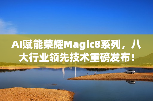AI赋能荣耀Magic8系列,八大行业领先技术重磅发布! AI赋能荣耀Magic8系列,八大行业领先技术重磅发布!