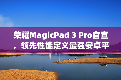 荣耀MagicPad 3 Pro官宣,领先性能定义最强安卓平板! 荣耀MagicPad 3 Pro官宣,领先性能定义最强安卓平板!