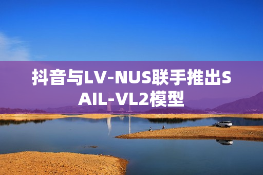 抖音与LV-NUS联手推出SAIL-VL2模型 抖音与LV-NUS联手推出SAIL-VL2模型