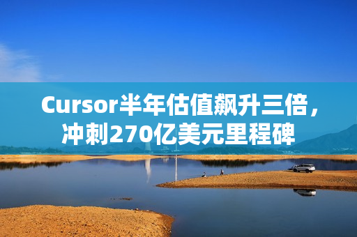 Cursor半年估值飙升三倍，冲刺270亿美元里程碑