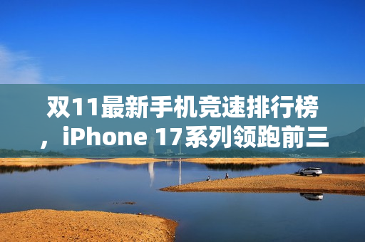 双11最新手机竞速排行榜，iPhone 17系列领跑前三甲