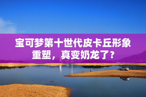 宝可梦第十世代皮卡丘形象重塑，真变奶龙了？