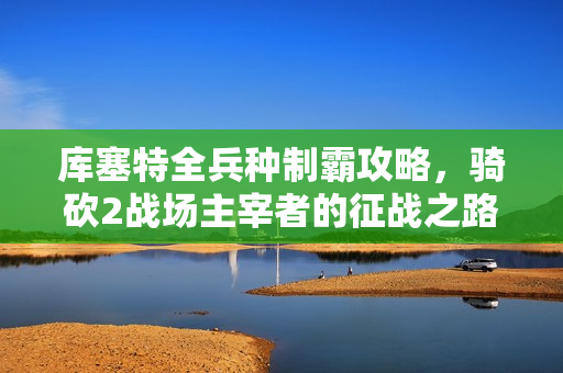 库塞特全兵种制霸攻略，骑砍2战场主宰者的征战之路