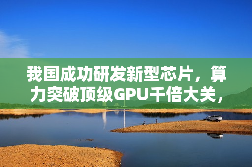 我国成功研发新型芯片，算力突破顶级GPU千倍大关，解决世纪难题