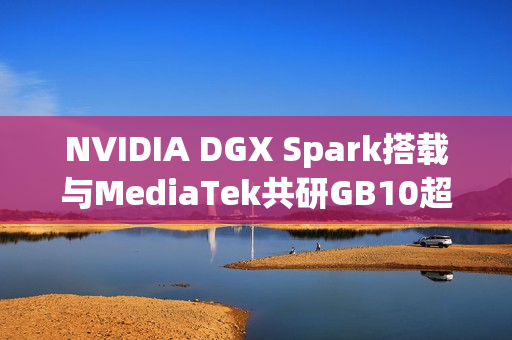NVIDIA DGX Spark搭载与MediaTek共研GB10超级芯片即将上市 NVIDIA DGX Spark搭载与MediaTek共研GB10超级芯片即将上市