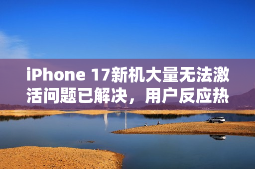 iPhone 17新机大量无法激活问题已解决，用户反应热烈讨论