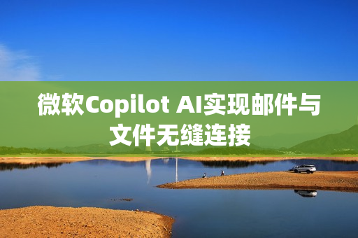 微软Copilot AI实现邮件与文件无缝连接