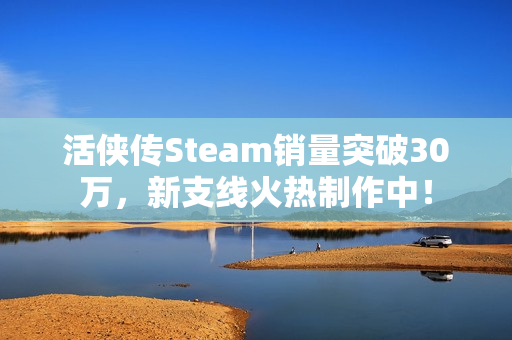 活侠传Steam销量突破30万，新支线火热制作中！