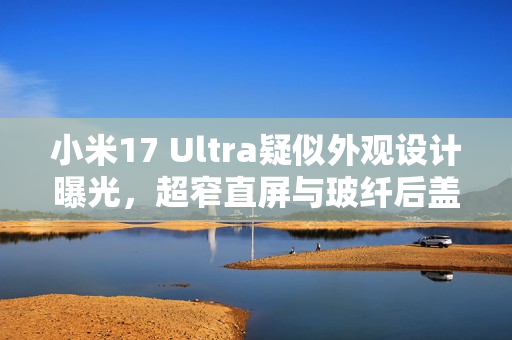 小米17 Ultra疑似外观设计曝光，超窄直屏与玻纤后盖新组合