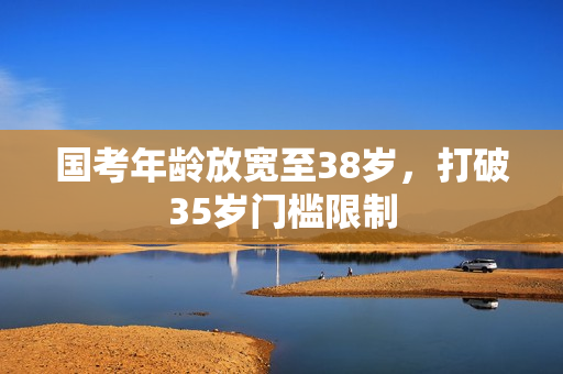 国考年龄放宽至38岁，打破35岁门槛限制