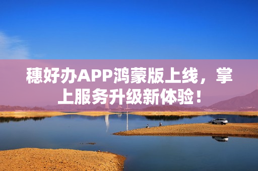 穗好办APP鸿蒙版上线，掌上服务升级新体验！