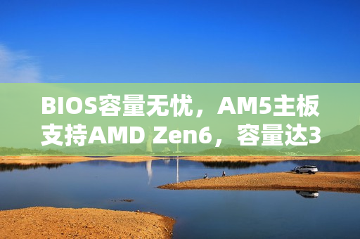 BIOS容量无忧，AM5主板支持AMD Zen6，容量达32/64MB