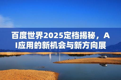 百度世界2025定档揭秘，AI应用的新机会与新方向展望