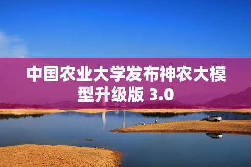 中国农业大学发布神农大模型升级版 3.0