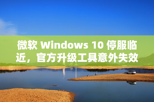 微软 Windows 10 停服临近,官方升级工具意外失效标题 微软 Windows 10 停服临近,官方升级工具意外失效标题