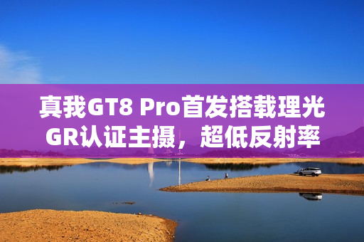 真我GT8 Pro首发搭载理光GR认证主摄,超低反射率镜头震撼亮相 真我GT8 Pro首发搭载理光GR认证主摄,超低反射率镜头震撼亮相