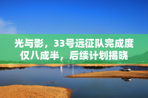 光与影，33号远征队完成度仅八成半，后续计划揭晓