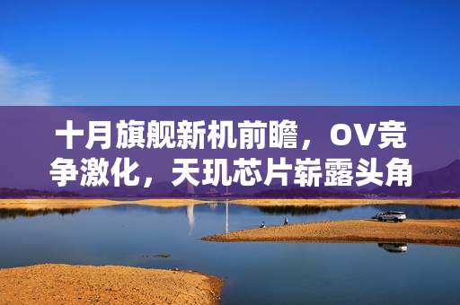 十月旗舰新机前瞻，OV竞争激化，天玑芯片崭露头角