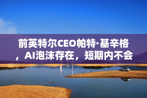 前英特尔CEO帕特·基辛格，AI泡沫存在，短期内不会破裂