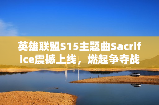 英雄联盟S15主题曲Sacrifice震撼上线,燃起争夺战火! 英雄联盟S15主题曲Sacrifice震撼上线,燃起争夺战火!