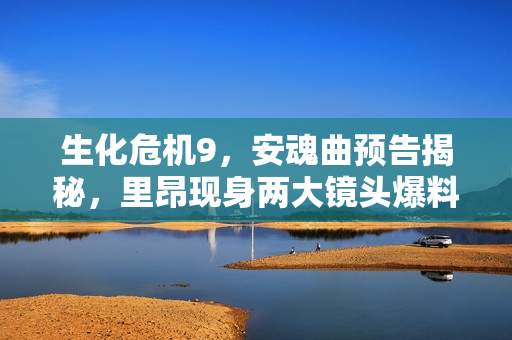 生化危机9，安魂曲预告揭秘，里昂现身两大镜头爆料！