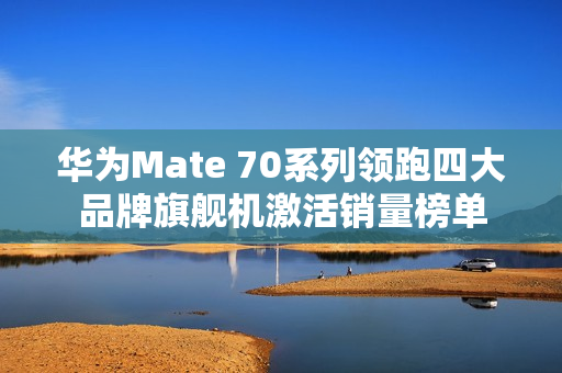 华为Mate 70系列领跑四大品牌旗舰机激活销量榜单 华为Mate 70系列领跑四大品牌旗舰机激活销量榜单