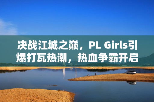 决战江城之巅，PL Girls引爆打瓦热潮，热血争霸开启！