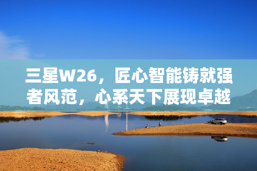 三星W26，匠心智能铸就强者风范，心系天下展现卓越品质