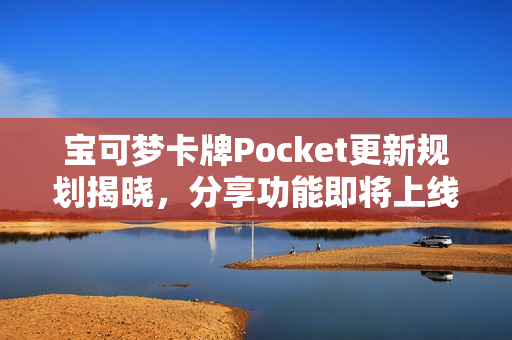 宝可梦卡牌Pocket更新规划揭晓，分享功能即将上线