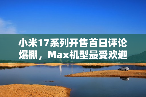 小米17系列开售首日评论爆棚,Max机型最受欢迎,销量超27万条! 小米17系列开售首日评论爆棚,Max机型最受欢迎,销量超27万条!