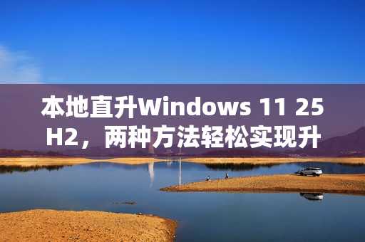 本地直升Windows 11 25H2，两种方法轻松实现升级
