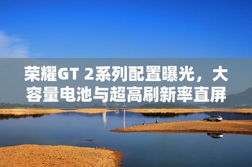 荣耀GT 2系列配置曝光，大容量电池与超高刷新率直屏的完美结合
