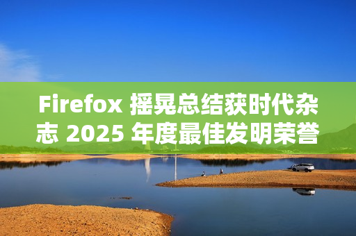 Firefox 摇晃总结获时代杂志 2025 年度最佳发明荣誉提名